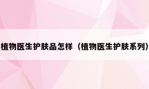 植物医生护肤品怎样（植物医生护肤系列）