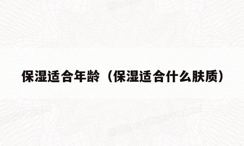 保湿适合年龄（保湿适合什么肤质）
