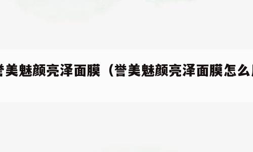 誉美魅颜亮泽面膜（誉美魅颜亮泽面膜怎么用）
