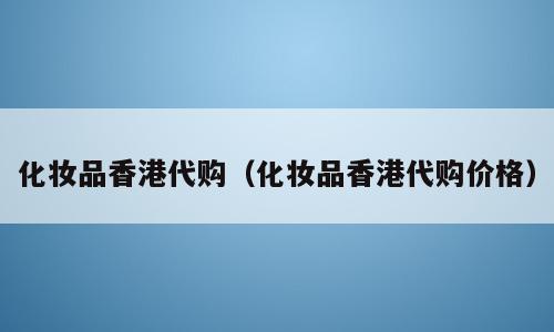 化妆品香港代购（化妆品香港代购价格）