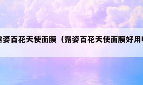 露姿百花天使面膜（露姿百花天使面膜好用吗）