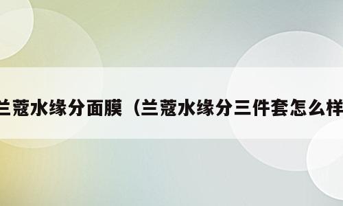 兰蔻水缘分面膜（兰蔻水缘分三件套怎么样）
