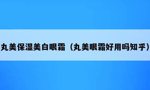 丸美保湿美白眼霜（丸美眼霜好用吗知乎）