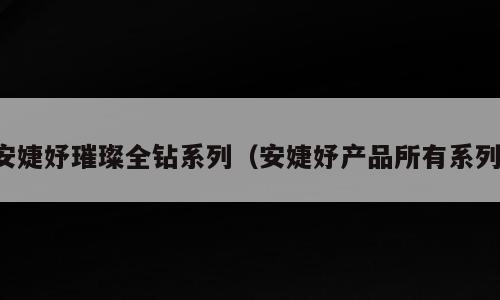 安婕妤璀璨全钻系列（安婕妤产品所有系列）
