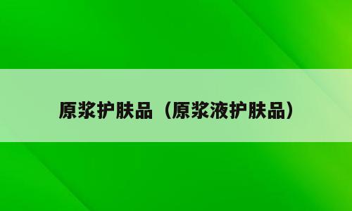 原浆护肤品（原浆液护肤品）