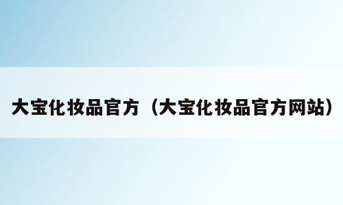 大宝化妆品官方（大宝化妆品官方网站）