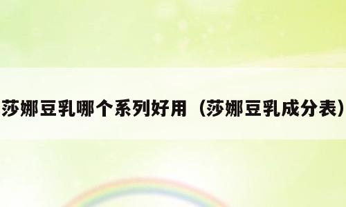 莎娜豆乳哪个系列好用（莎娜豆乳成分表）