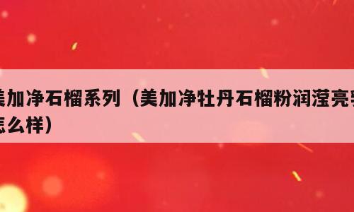 美加净石榴系列（美加净牡丹石榴粉润滢亮乳怎么样）
