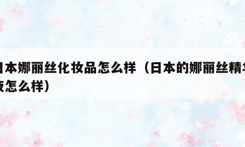 日本娜丽丝化妆品怎么样（日本的娜丽丝精华液怎么样）