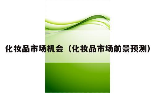化妆品市场机会（化妆品市场前景预测）