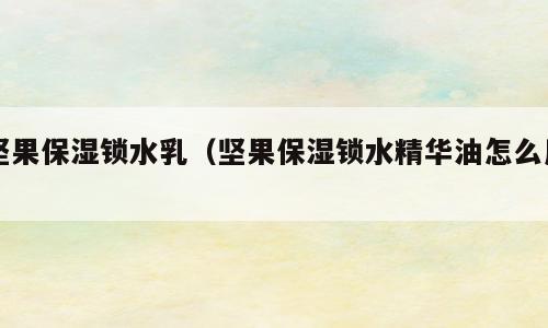 坚果保湿锁水乳（坚果保湿锁水精华油怎么用）