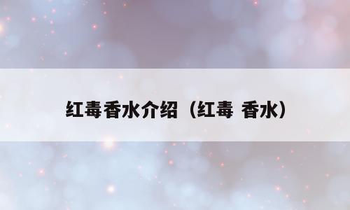 红毒香水介绍（红毒 香水）