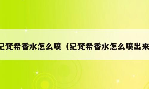 纪梵希香水怎么喷（纪梵希香水怎么喷出来）