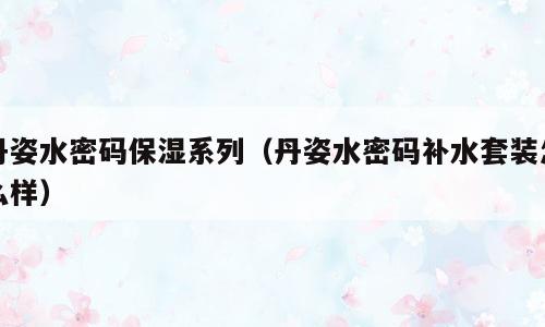 丹姿水密码保湿系列（丹姿水密码补水套装怎么样）