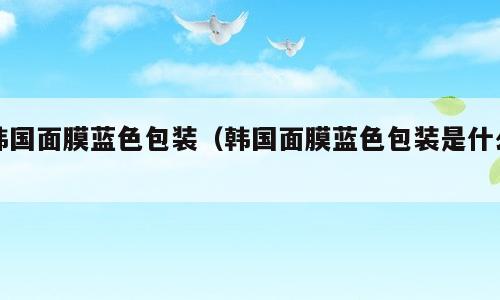 韩国面膜蓝色包装（韩国面膜蓝色包装是什么）