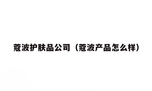 蔻波护肤品公司（蔻波产品怎么样）