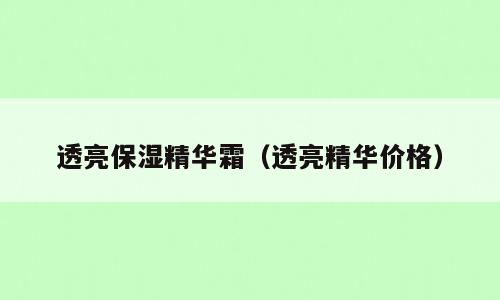 透亮保湿精华霜（透亮精华价格）