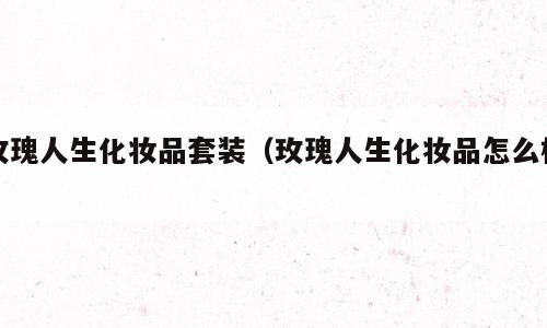 玫瑰人生化妆品套装（玫瑰人生化妆品怎么样）
