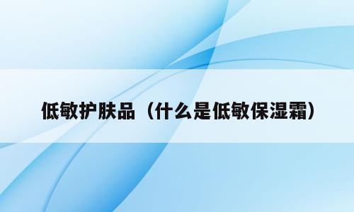 低敏护肤品（什么是低敏保湿霜）
