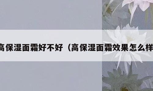 高保湿面霜好不好（高保湿面霜效果怎么样）