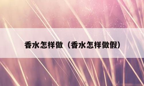 香水怎样做（香水怎样做假）