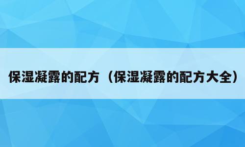 保湿凝露的配方（保湿凝露的配方大全）