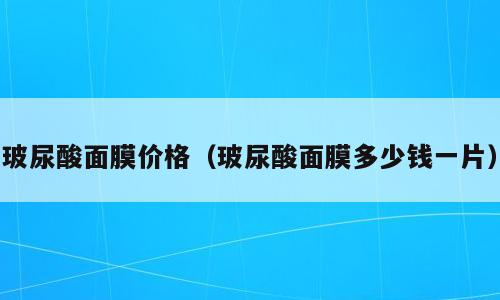 玻尿酸面膜价格（玻尿酸面膜多少钱一片）