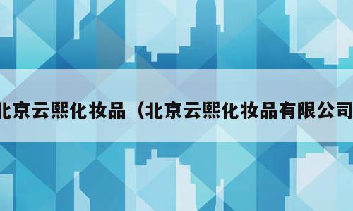 北京云熙化妆品（北京云熙化妆品有限公司）