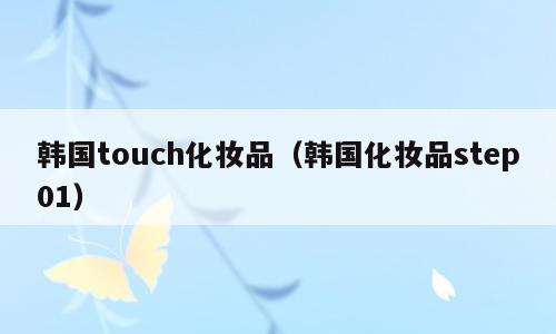 韩国touch化妆品（韩国化妆品step01）