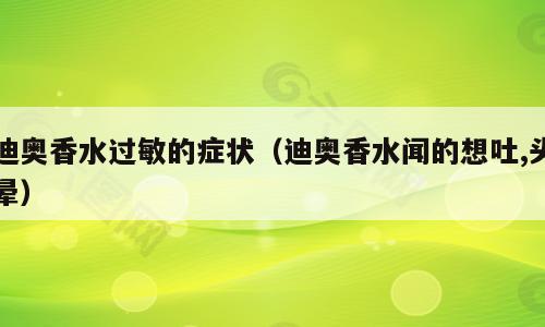 迪奥香水过敏的症状（迪奥香水闻的想吐,头晕）