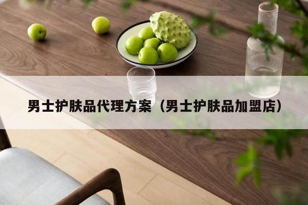 男士护肤品代理方案（男士护肤品加盟店）