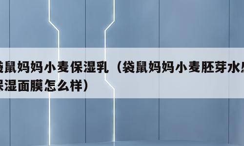 袋鼠妈妈小麦保湿乳（袋鼠妈妈小麦胚芽水感保湿面膜怎么样）