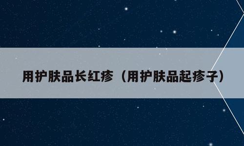 用护肤品长红疹（用护肤品起疹子）
