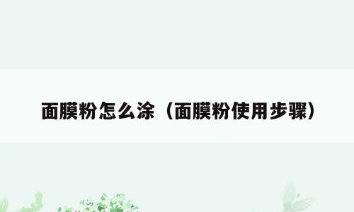 面膜粉怎么涂（面膜粉使用步骤）