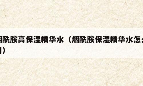 烟酰胺高保湿精华水（烟酰胺保湿精华水怎么用）