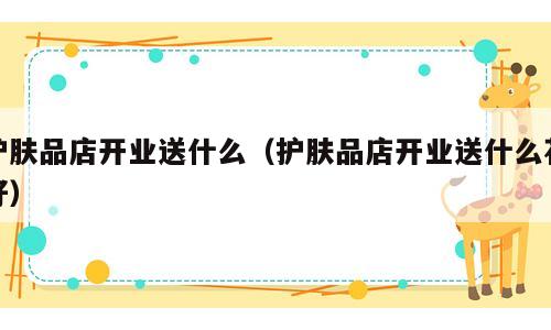护肤品店开业送什么（护肤品店开业送什么花好）