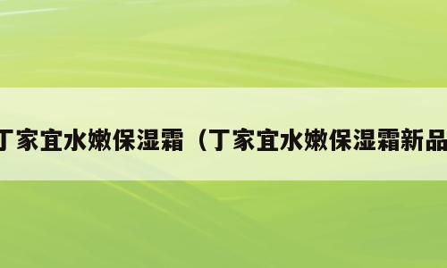 丁家宜水嫩保湿霜（丁家宜水嫩保湿霜新品）