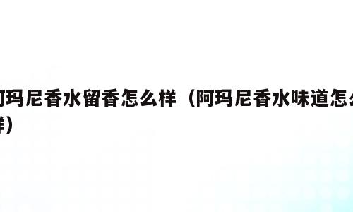 阿玛尼香水留香怎么样（阿玛尼香水味道怎么样）