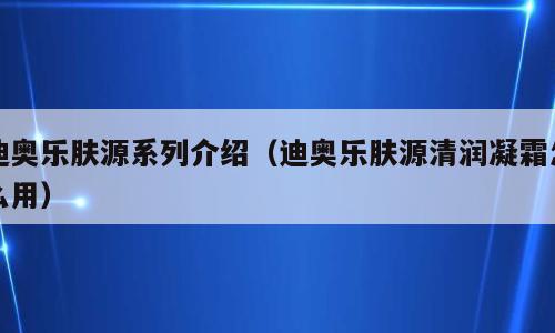 迪奥乐肤源系列介绍（迪奥乐肤源清润凝霜怎么用）