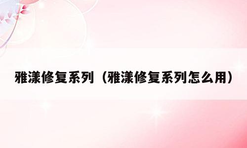 雅漾修复系列（雅漾修复系列怎么用）