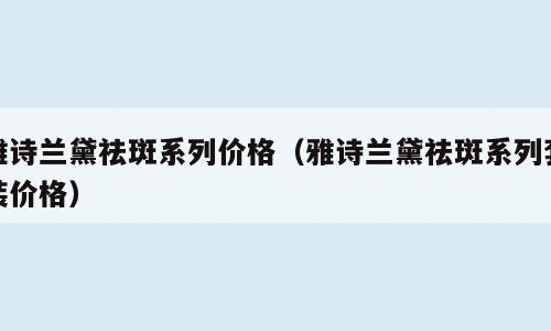 雅诗兰黛祛斑系列价格（雅诗兰黛祛斑系列套装价格）
