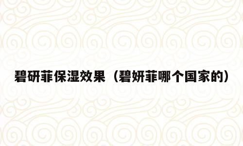 碧研菲保湿效果（碧妍菲哪个国家的）