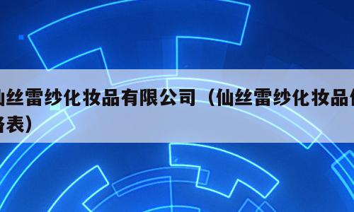 仙丝雷纱化妆品有限公司（仙丝雷纱化妆品价格表）