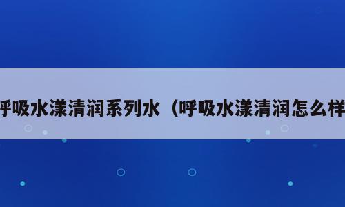 呼吸水漾清润系列水（呼吸水漾清润怎么样）
