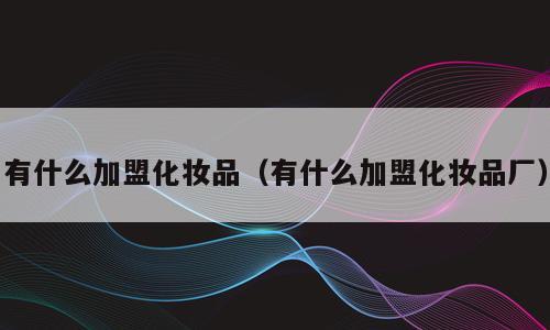 有什么加盟化妆品（有什么加盟化妆品厂）