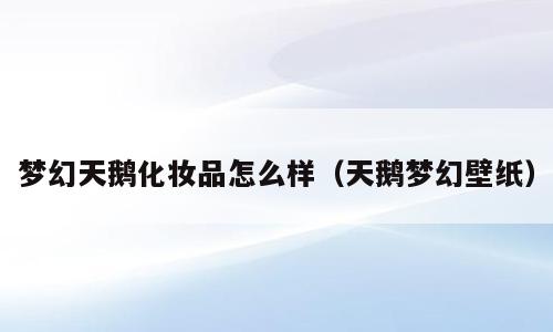 梦幻天鹅化妆品怎么样（天鹅梦幻壁纸）