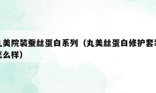 丸美院装蚕丝蛋白系列（丸美丝蛋白修护套装怎么样）