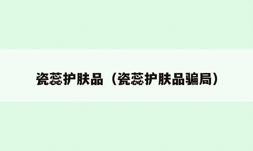 瓷蕊护肤品（瓷蕊护肤品骗局）