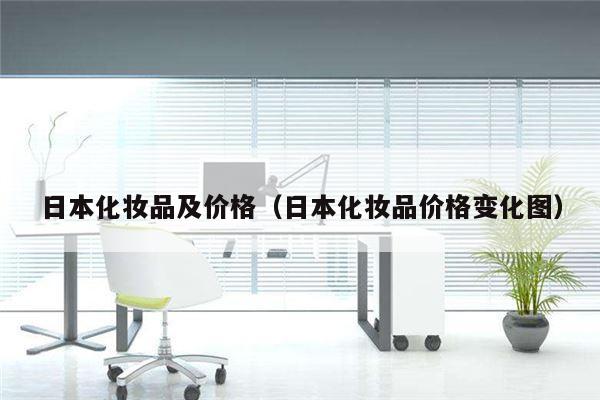 日本化妆品及价格（日本化妆品价格变化图）
