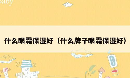 什么眼霜保湿好（什么牌子眼霜保湿好）